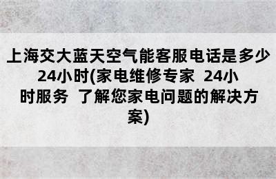 上海交大蓝天空气能客服电话是多少24小时(家电维修专家  24小时服务  了解您家电问题的解决方案)